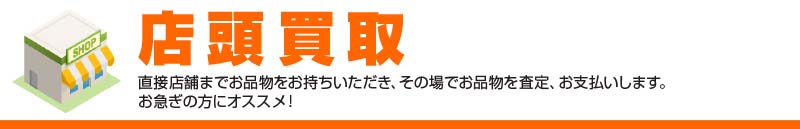 店頭買取直接店舗までお品物をお持ちいただき、その場でお品物を査定、お支払いします。 お急ぎの方にオススメ！